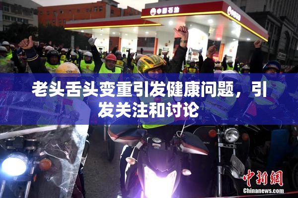 老头舌头变重引发健康问题，引发关注和讨论