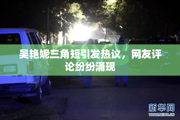 吴艳妮三角短引发热议，网友评论纷纷涌现