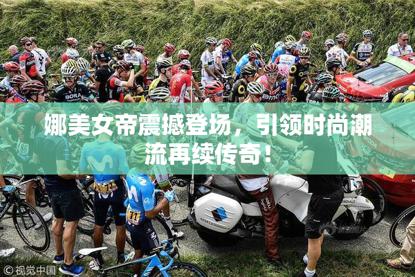 娜美女帝震撼登场，引领时尚潮流再续传奇！