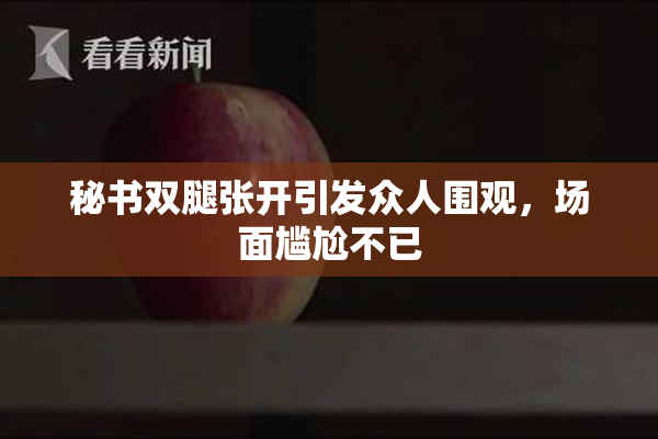 秘书双腿张开引发众人围观，场面尴尬不已