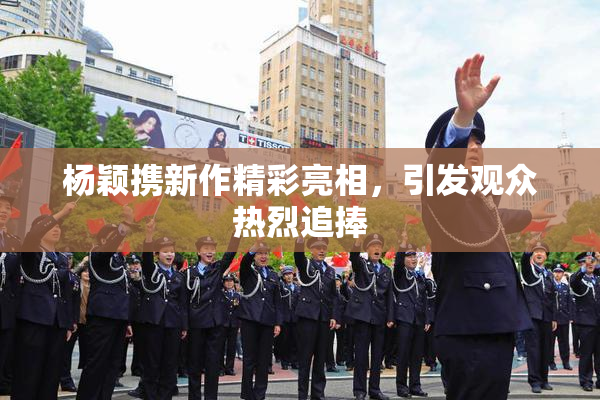 杨颖携新作精彩亮相，引发观众热烈追捧