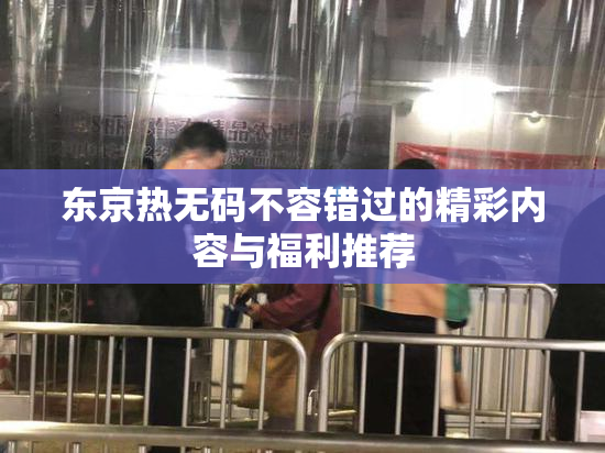 东京热无码不容错过的精彩内容与福利推荐