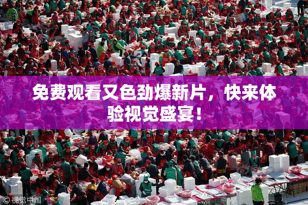 免费观看又色劲爆新片，快来体验视觉盛宴！