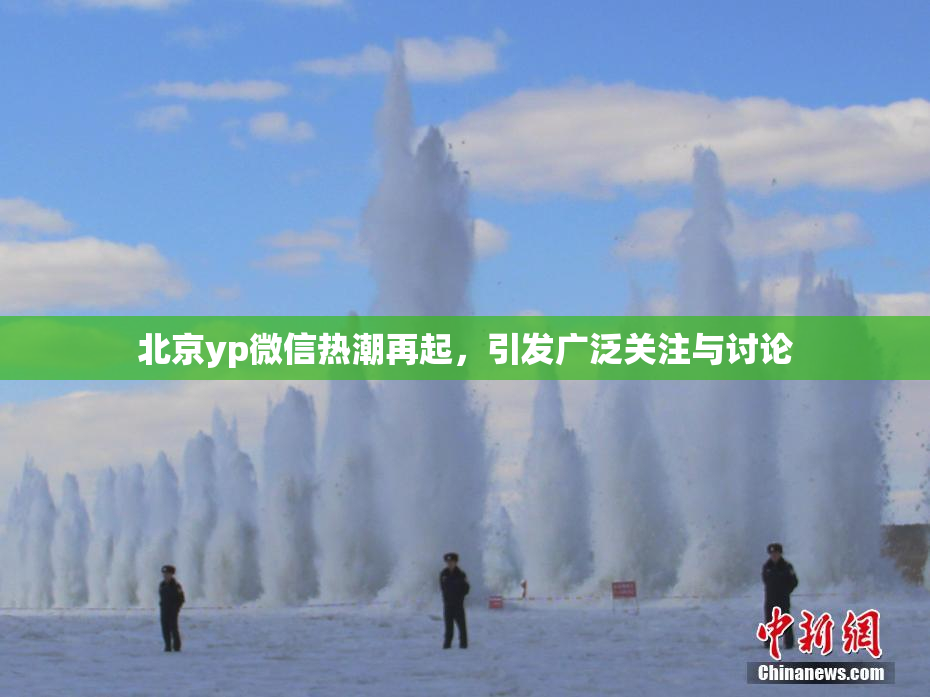 北京yp微信热潮再起，引发广泛关注与讨论