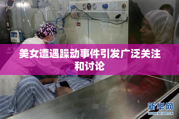 美女遭遇躁动事件引发广泛关注和讨论