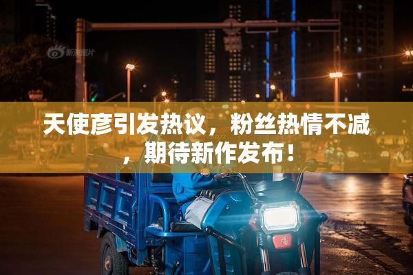 天使彦引发热议，粉丝热情不减，期待新作发布！