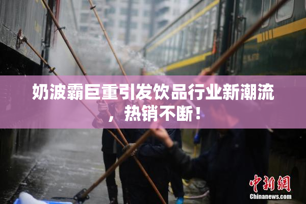 奶波霸巨重引发饮品行业新潮流，热销不断！