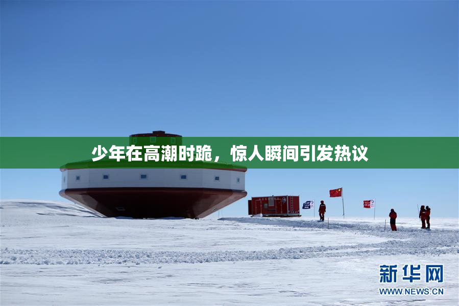 少年在高潮时跪，惊人瞬间引发热议