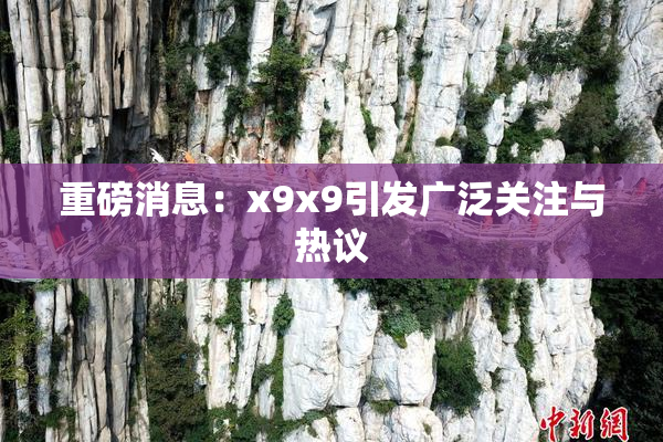 重磅消息：x9x9引发广泛关注与热议
