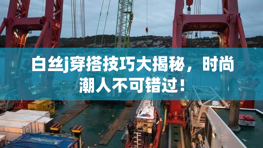 白丝j穿搭技巧大揭秘，时尚潮人不可错过！