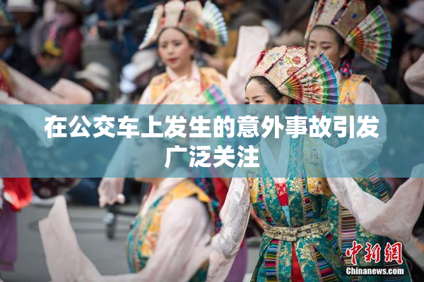 在公交车上发生的意外事故引发广泛关注