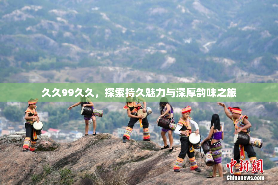 久久99久久，探索持久魅力与深厚韵味之旅