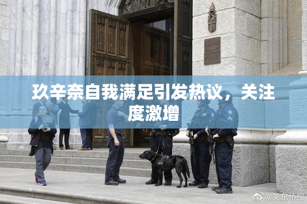 玖辛奈自我满足引发热议，关注度激增