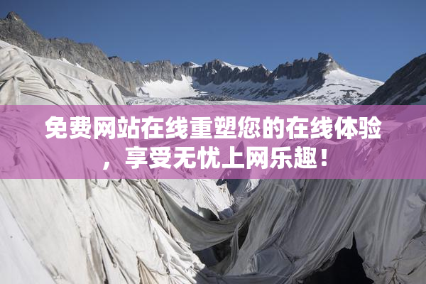 免费网站在线重塑您的在线体验，享受无忧上网乐趣！