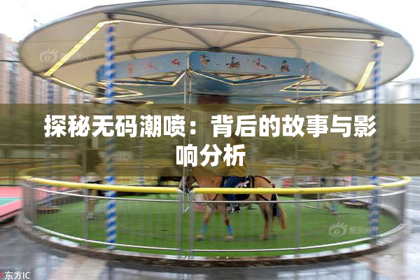 探秘无码潮喷：背后的故事与影响分析