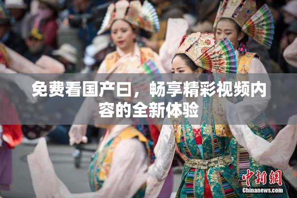 免费看国产曰，畅享精彩视频内容的全新体验