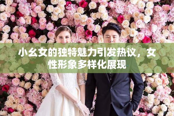 小幺女的独特魅力引发热议，女性形象多样化展现