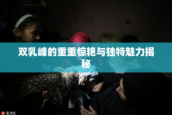 双乳峰的重重惊艳与独特魅力揭秘