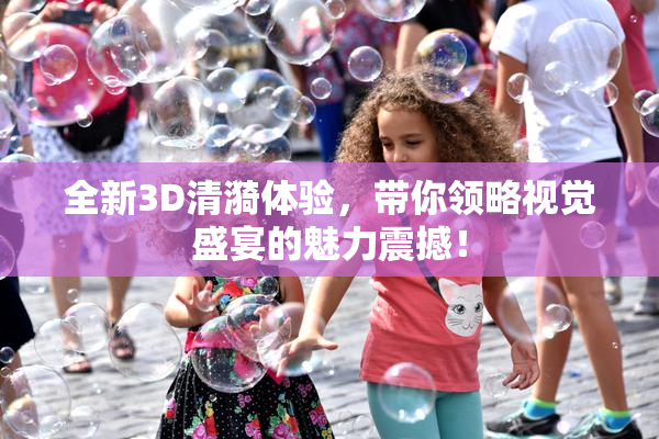 全新3D清漪体验，带你领略视觉盛宴的魅力震撼！