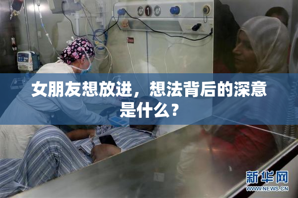 女朋友想放进，想法背后的深意是什么？