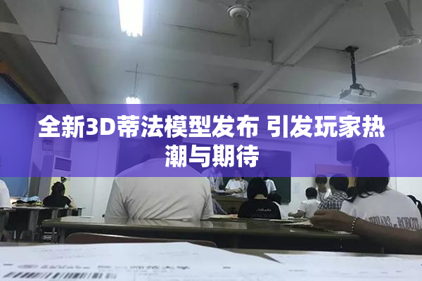 全新3D蒂法模型发布 引发玩家热潮与期待
