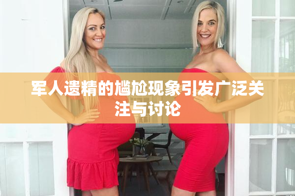 军人遗精的尴尬现象引发广泛关注与讨论