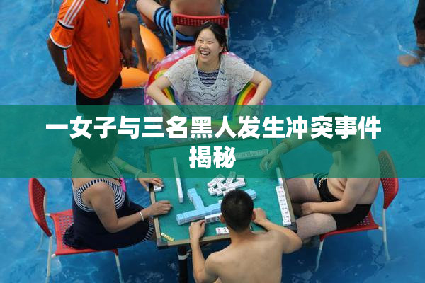 一女子与三名黑人发生冲突事件揭秘