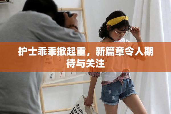 护士乖乖掀起重，新篇章令人期待与关注