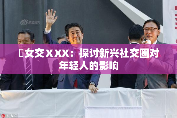 乣女交ⅩXX：探讨新兴社交圈对年轻人的影响