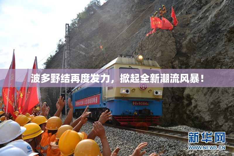 波多野结再度发力，掀起全新潮流风暴！