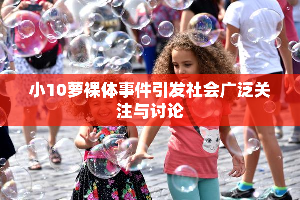 小10萝裸体事件引发社会广泛关注与讨论