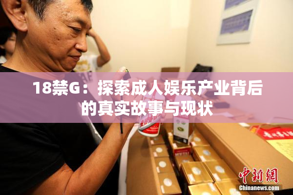 18禁G：探索成人娱乐产业背后的真实故事与现状
