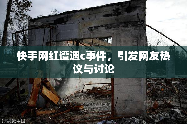 快手网红遭遇c事件，引发网友热议与讨论