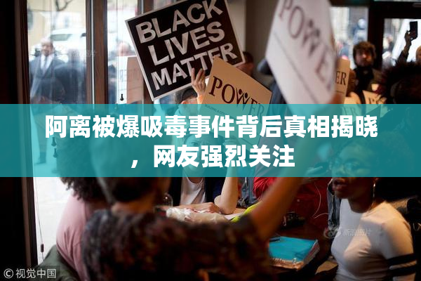 阿离被爆吸毒事件背后真相揭晓，网友强烈关注
