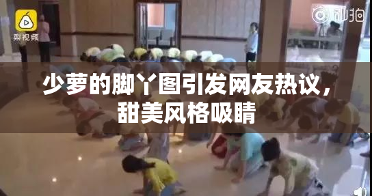 少萝的脚丫图引发网友热议，甜美风格吸睛