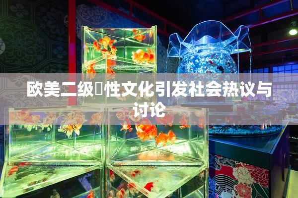 欧美二级婬性文化引发社会热议与讨论