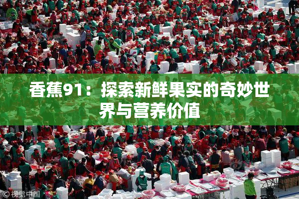香蕉91：探索新鲜果实的奇妙世界与营养价值