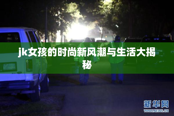 jk女孩的时尚新风潮与生活大揭秘