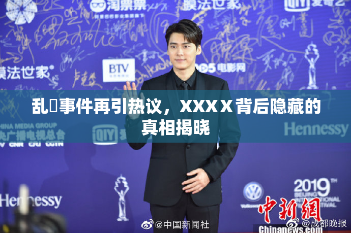 乱婬事件再引热议，XXXⅩ背后隐藏的真相揭晓