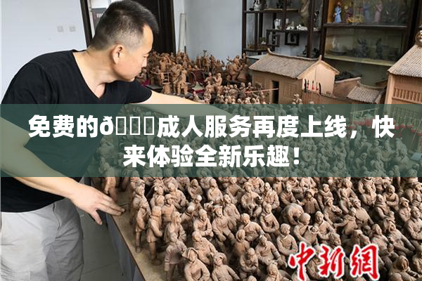 免费的🔞成人服务再度上线，快来体验全新乐趣！