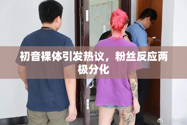 初音裸体引发热议，粉丝反应两极分化