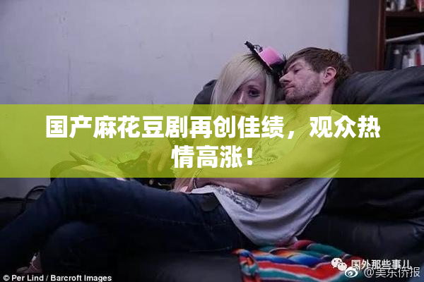 国产麻花豆剧再创佳绩，观众热情高涨！