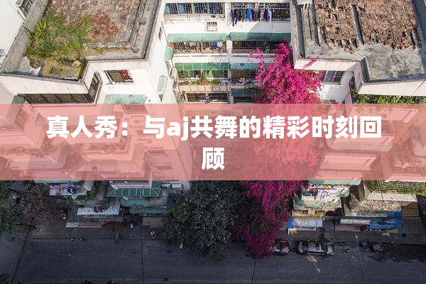 真人秀：与aj共舞的精彩时刻回顾
