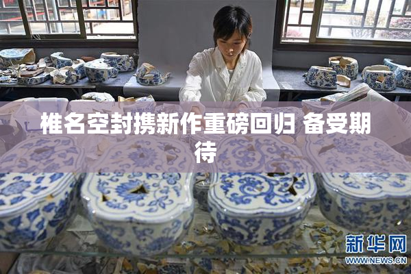 椎名空封携新作重磅回归 备受期待