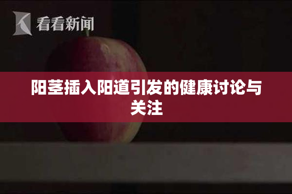 阳茎插入阳道引发的健康讨论与关注