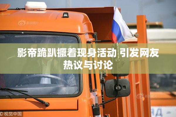 影帝跪趴撅着现身活动 引发网友热议与讨论