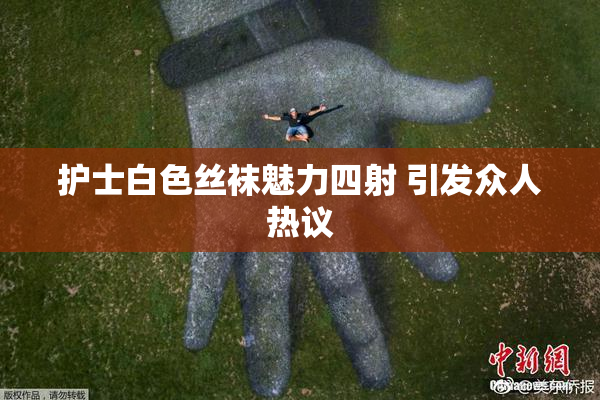 护士白色丝袜魅力四射 引发众人热议