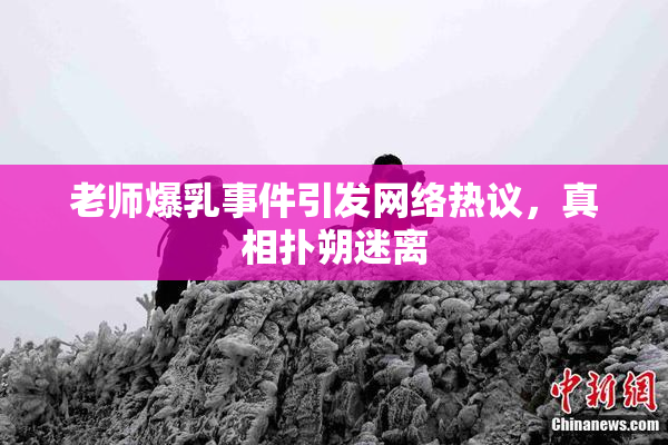 老师爆乳事件引发网络热议，真相扑朔迷离