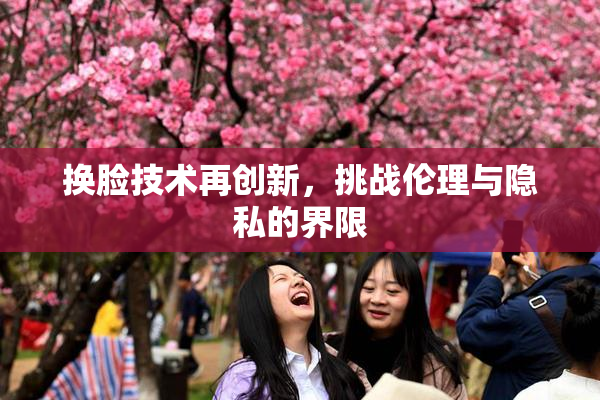 换脸技术再创新，挑战伦理与隐私的界限