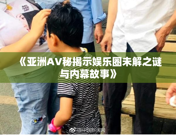《亚洲AV秘揭示娱乐圈未解之谜与内幕故事》
